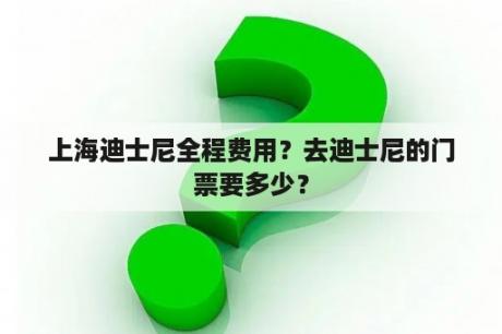 上海迪士尼全程费用？去迪士尼的门票要多少？