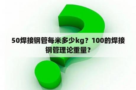 50焊接钢管每米多少kg？100的焊接钢管理论重量？