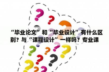 “毕业论文”和“毕业设计”有什么区别？与“课程设计”一样吗？专业课结课论文怎么写？