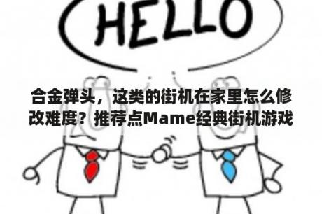 合金弹头，这类的街机在家里怎么修改难度？推荐点Mame经典街机游戏和合金弹头全集下载谢谢了，大神帮忙啊？