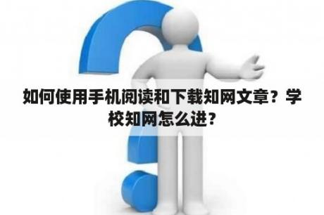 如何使用手机阅读和下载知网文章？学校知网怎么进？