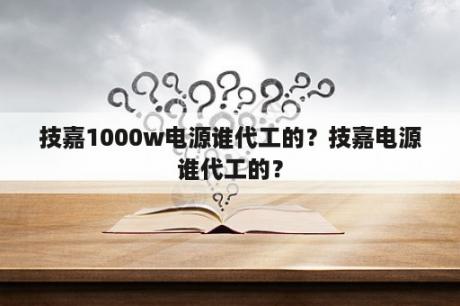 技嘉1000w电源谁代工的？技嘉电源谁代工的？