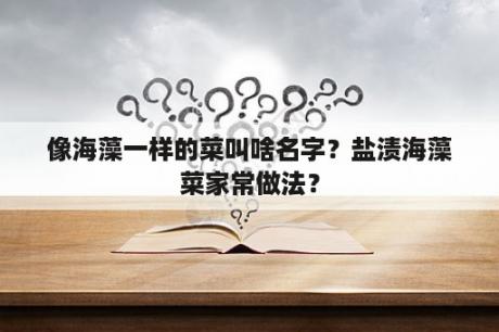 像海藻一样的菜叫啥名字？盐渍海藻菜家常做法？