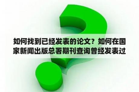 如何找到已经发表的论文？如何在国家新闻出版总署期刊查询曾经发表过的论文？