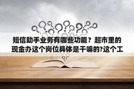 短信助手业务有哪些功能？超市里的现金办这个岗位具体是干嘛的?这个工作可好？