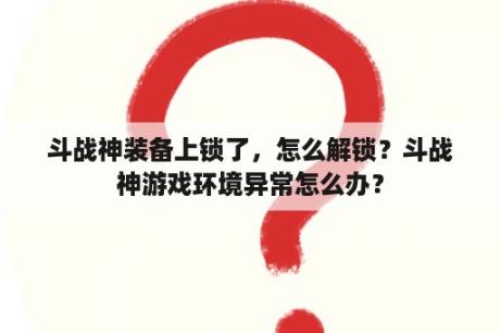 斗战神装备上锁了，怎么解锁？斗战神游戏环境异常怎么办？