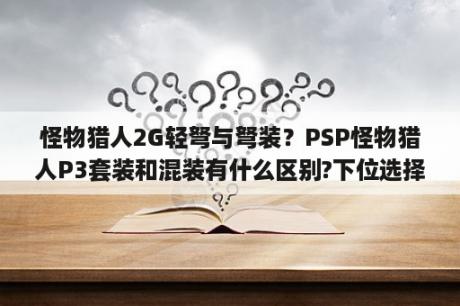 怪物猎人2G轻弩与弩装？PSP怪物猎人P3套装和混装有什么区别?下位选择套装好还是混装好？