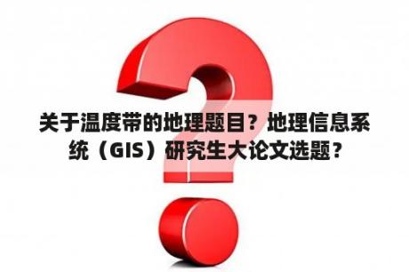 关于温度带的地理题目？地理信息系统（GIS）研究生大论文选题？