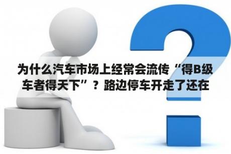 为什么汽车市场上经常会流传“得B级车者得天下”？路边停车开走了还在计时怎么办？