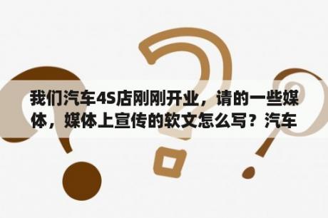 我们汽车4S店刚刚开业，请的一些媒体，媒体上宣传的软文怎么写？汽车软文范例