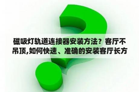 磁吸灯轨道连接器安装方法？客厅不吊顶,如何快速、准确的安装客厅长方形的吸顶灯、安装后很正，不会斜？