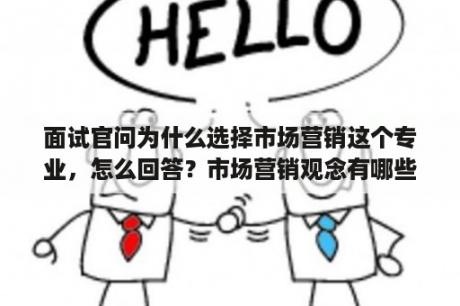 面试官问为什么选择市场营销这个专业，怎么回答？市场营销观念有哪些?分为那些类型？