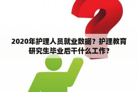 2020年护理人员就业数据？护理教育研究生毕业后干什么工作？