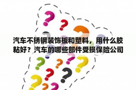 汽车不锈钢装饰板和塑料，用什么胶粘好？汽车的哪些部件受损保险公司是不负责赔偿的？