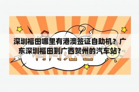 深圳福田哪里有港澳签证自助机？广东深圳福田到广西贺州的汽车站？