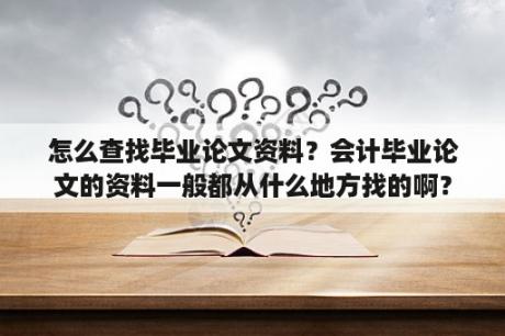 怎么查找毕业论文资料？会计毕业论文的资料一般都从什么地方找的啊？