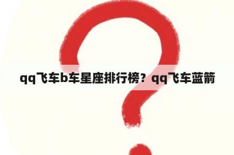 qq飞车b车星座排行榜？qq飞车蓝箭