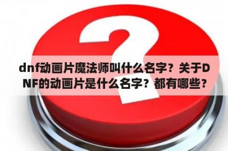 dnf动画片魔法师叫什么名字？关于DNF的动画片是什么名字？都有哪些？具体点？