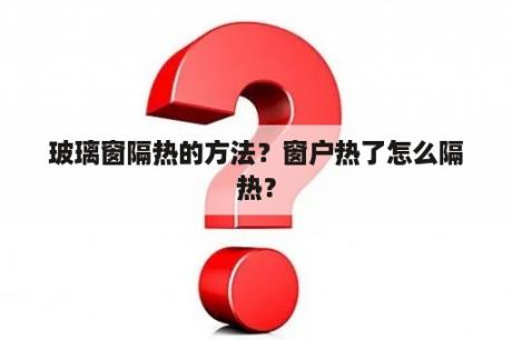 玻璃窗隔热的方法？窗户热了怎么隔热？