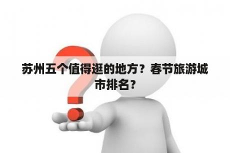 苏州五个值得逛的地方？春节旅游城市排名？