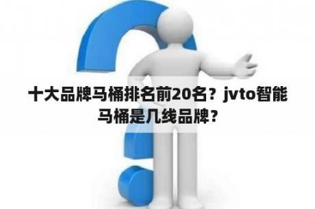 十大品牌马桶排名前20名？jvto智能马桶是几线品牌？