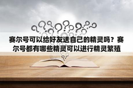 赛尔号可以给好友送自己的精灵吗？赛尔号都有哪些精灵可以进行精灵繁殖？