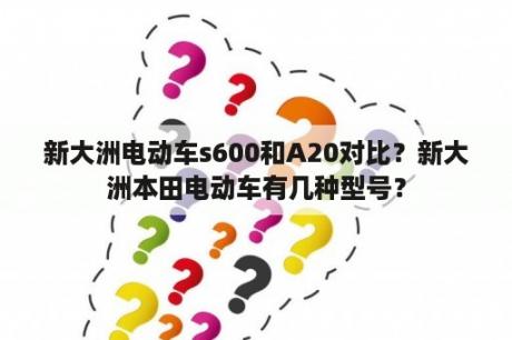 新大洲电动车s600和A20对比？新大洲本田电动车有几种型号？