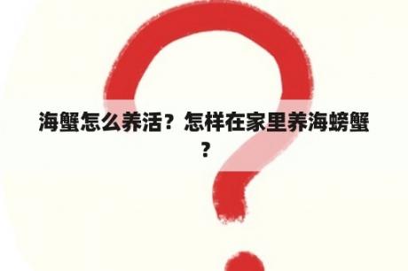 海蟹怎么养活？怎样在家里养海螃蟹？