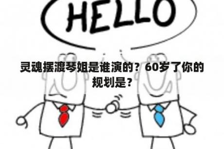 灵魂摆渡琴姐是谁演的？60岁了你的规划是？