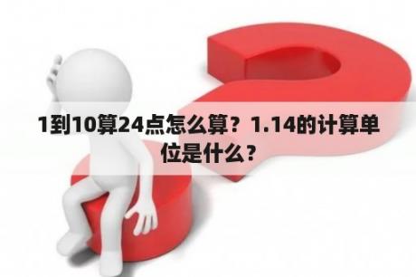 1到10算24点怎么算？1.14的计算单位是什么？