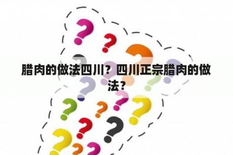 腊肉的做法四川？四川正宗腊肉的做法？