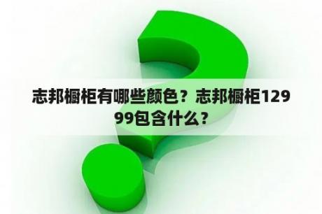 志邦橱柜有哪些颜色？志邦橱柜12999包含什么？