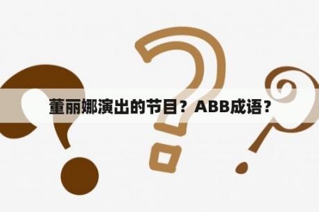 董丽娜演出的节目？ABB成语？