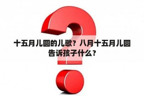 十五月儿圆的儿歌？八月十五月儿圆告诉孩子什么？