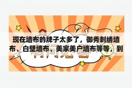 现在墙布的牌子太多了，御秀刺绣墙布、白壁墙布、美家美户墙布等等，到底哪个是正经八百的十大品牌呢？每家每户墙布是几线品牌？