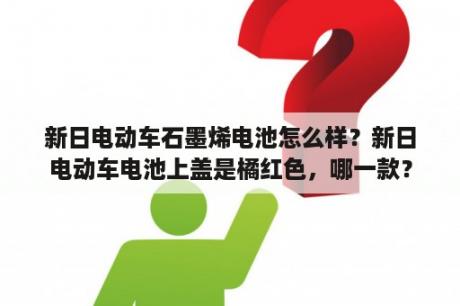 新日电动车石墨烯电池怎么样？新日电动车电池上盖是橘红色，哪一款？