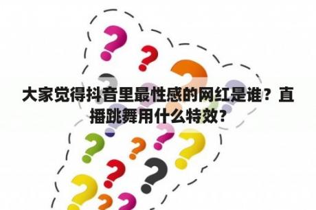 大家觉得抖音里最性感的网红是谁？直播跳舞用什么特效？