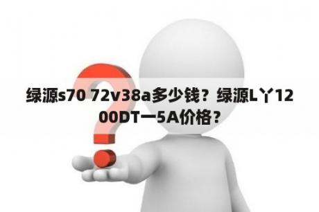 绿源s70 72v38a多少钱？绿源L丫1200DT一5A价格？