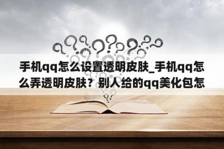 手机qq怎么设置透明皮肤_手机qq怎么弄透明皮肤？别人给的qq美化包怎么用？