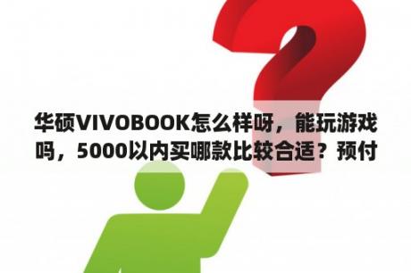 华硕VIVOBOOK怎么样呀，能玩游戏吗，5000以内买哪款比较合适？预付卡的用途是什么，有什么好处呢？