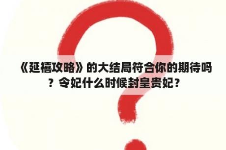 《延禧攻略》的大结局符合你的期待吗？令妃什么时候封皇贵妃？