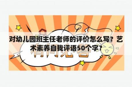 对幼儿园班主任老师的评价怎么写？艺术素养自我评语50个字？