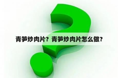 青笋炒肉片？青笋炒肉片怎么做？