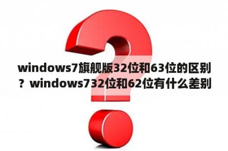 windows7旗舰版32位和63位的区别？windows732位和62位有什么差别？