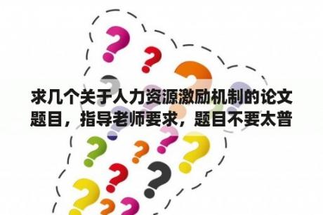 求几个关于人力资源激励机制的论文题目，指导老师要求，题目不要太普遍，最好结合个人知识和经验，企业实？人力资源管理论文资料怎么收集？