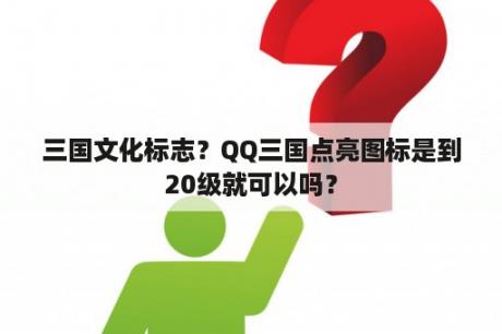 三国文化标志？QQ三国点亮图标是到20级就可以吗？