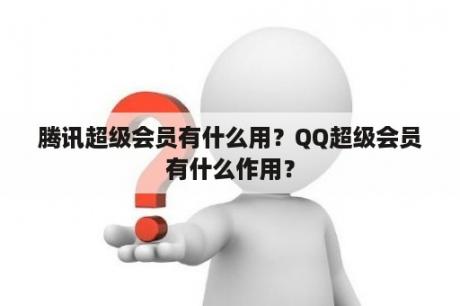 腾讯超级会员有什么用？QQ超级会员有什么作用？