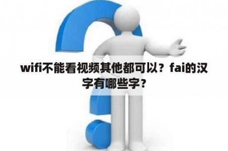 wifi不能看视频其他都可以？fai的汉字有哪些字？