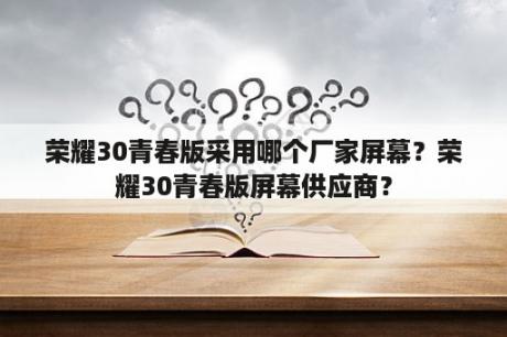 荣耀30青春版采用哪个厂家屏幕？荣耀30青春版屏幕供应商？