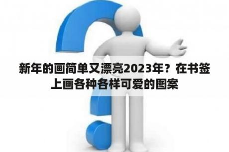 新年的画简单又漂亮2023年？在书签上画各种各样可爱的图案